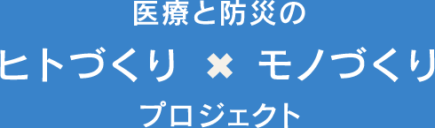 医療と防災のヒトづくり × モノづくりプロジェクト